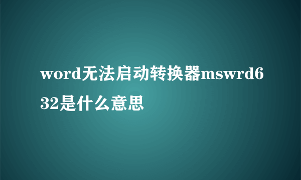 word无法启动转换器mswrd632是什么意思