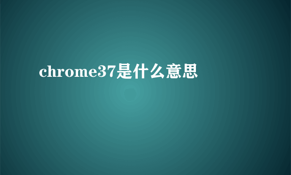 chrome37是什么意思