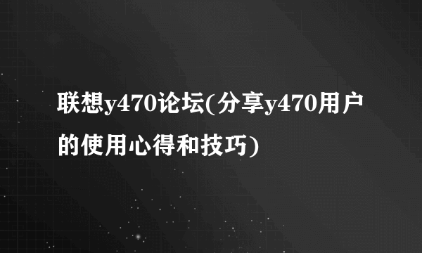 联想y470论坛(分享y470用户的使用心得和技巧)