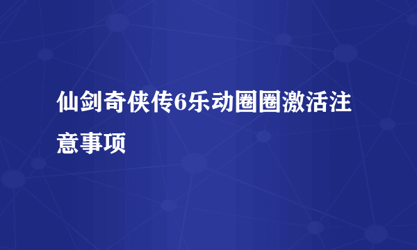 仙剑奇侠传6乐动圈圈激活注意事项