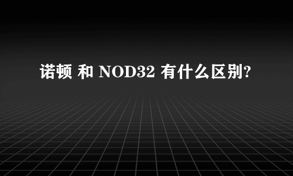 诺顿 和 NOD32 有什么区别?