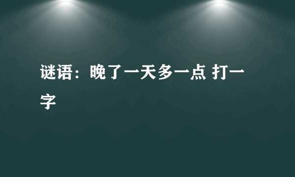 谜语：晚了一天多一点 打一字