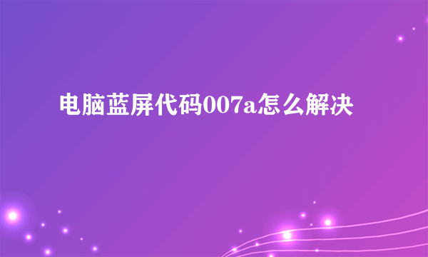 电脑蓝屏代码007a怎么解决