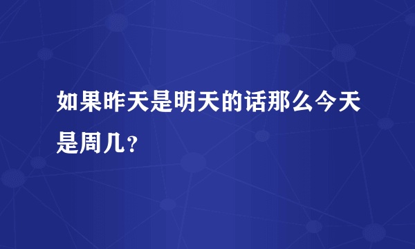 如果昨天是明天的话那么今天是周几？