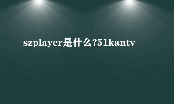 szplayer是什么?51kantv