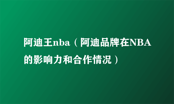 阿迪王nba（阿迪品牌在NBA的影响力和合作情况）