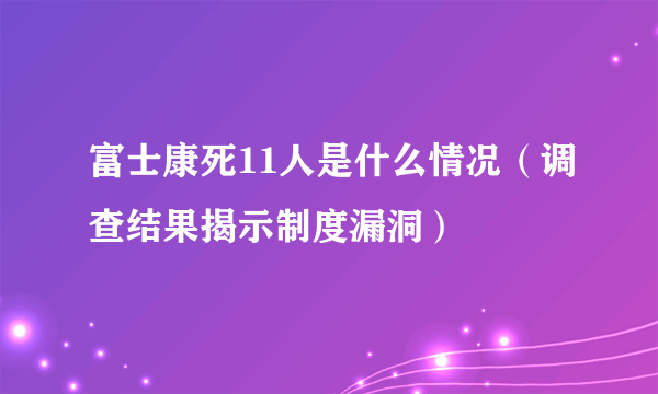 富士康死11人是什么情况（调查结果揭示制度漏洞）