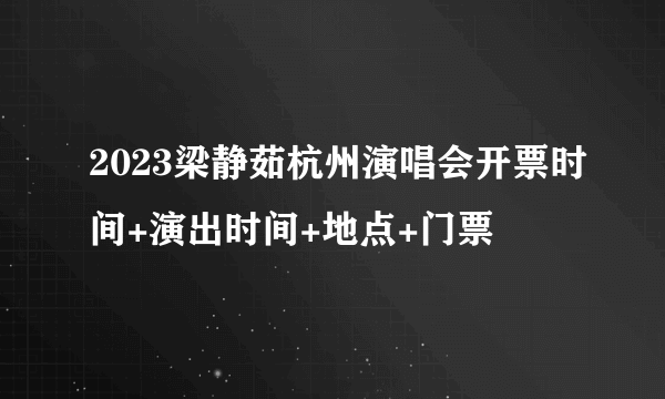 2023梁静茹杭州演唱会开票时间+演出时间+地点+门票