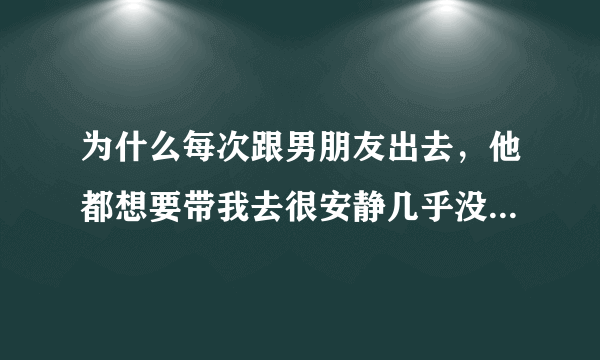 为什么每次跟男朋友出去，他都想要带我去很安静几乎没有人 黑黑暗暗的地方，我该怎样拒绝比较好，我觉得