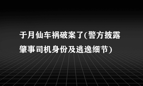 于月仙车祸破案了(警方披露肇事司机身份及逃逸细节)