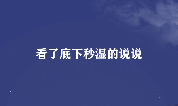 看了底下秒湿的说说