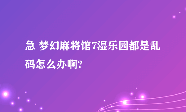 急 梦幻麻将馆7湿乐园都是乱码怎么办啊?