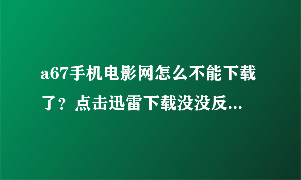 a67手机电影网怎么不能下载了？点击迅雷下载没没反应啊？？？ 我有迅雷7，就是点击迅雷下载没反应啊