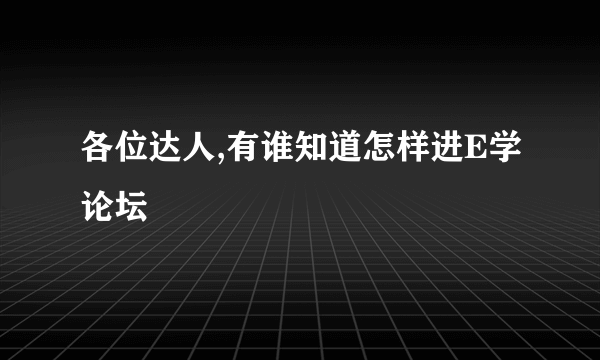 各位达人,有谁知道怎样进E学论坛