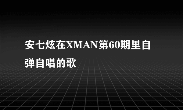 安七炫在XMAN第60期里自弹自唱的歌