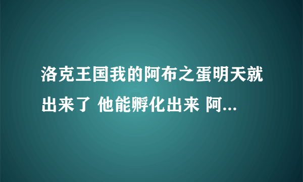 洛克王国我的阿布之蛋明天就出来了 他能孵化出来 阿布吗？ 听别人说 能孵化格格布 是真的吗？