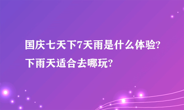 国庆七天下7天雨是什么体验?下雨天适合去哪玩?