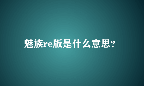 魅族re版是什么意思？