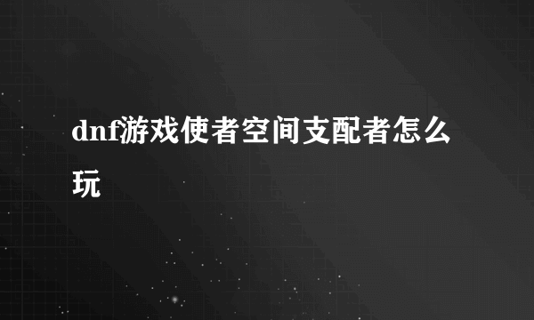 dnf游戏使者空间支配者怎么玩