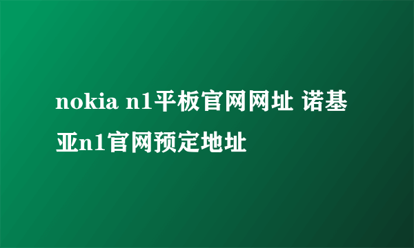 nokia n1平板官网网址 诺基亚n1官网预定地址