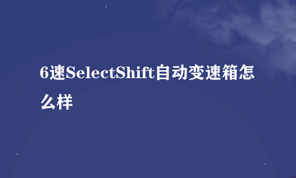 6速SelectShift自动变速箱怎么样