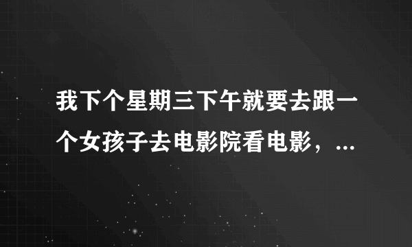 我下个星期三下午就要去跟一个女孩子去电影院看电影，可是我没去过鸭，我都是在家用电脑手机看，该怎么办