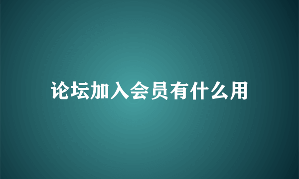 论坛加入会员有什么用