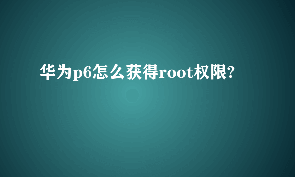 华为p6怎么获得root权限?