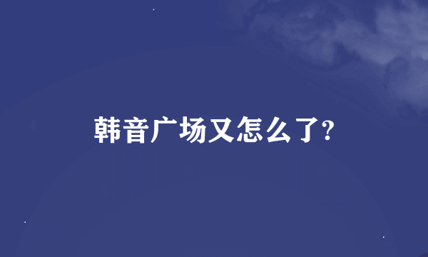 韩音广场又怎么了?