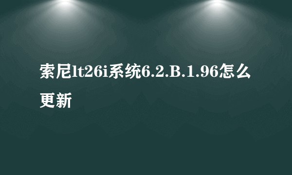 索尼lt26i系统6.2.B.1.96怎么更新