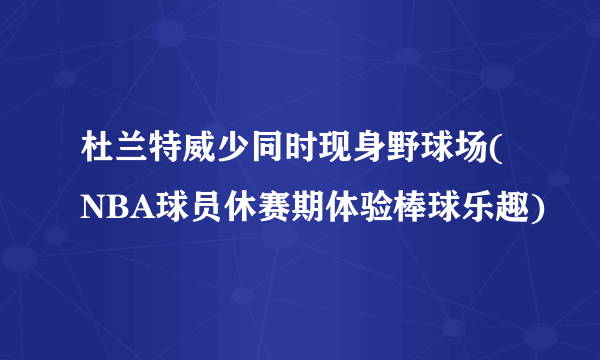 杜兰特威少同时现身野球场(NBA球员休赛期体验棒球乐趣)