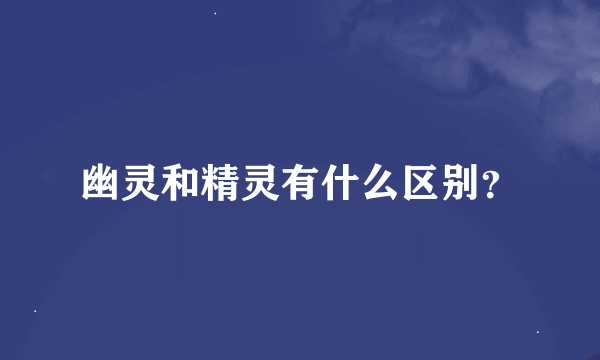 幽灵和精灵有什么区别？