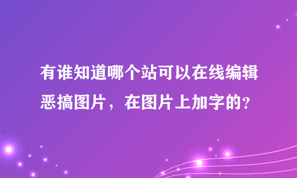 有谁知道哪个站可以在线编辑恶搞图片，在图片上加字的？