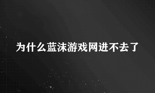 为什么蓝沫游戏网进不去了