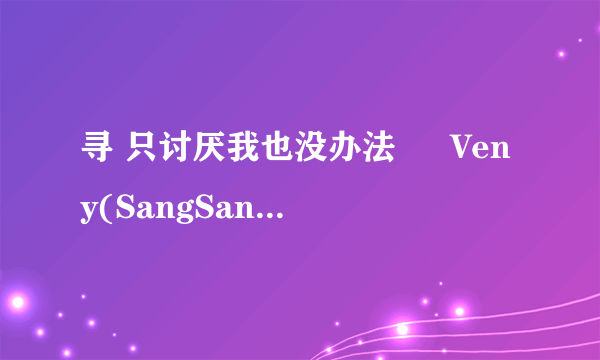 寻 只讨厌我也没办法 – Veny(SangSang Band)的中文歌词