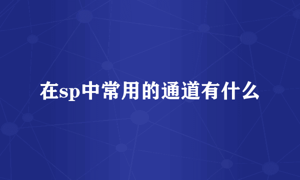 在sp中常用的通道有什么