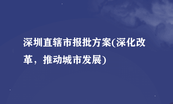 深圳直辖市报批方案(深化改革，推动城市发展)