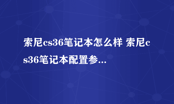 索尼cs36笔记本怎么样 索尼cs36笔记本配置参数-搜狗输入法