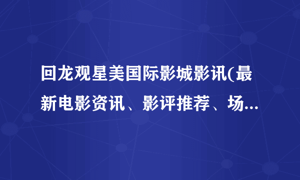 回龙观星美国际影城影讯(最新电影资讯、影评推荐、场次预告等等)