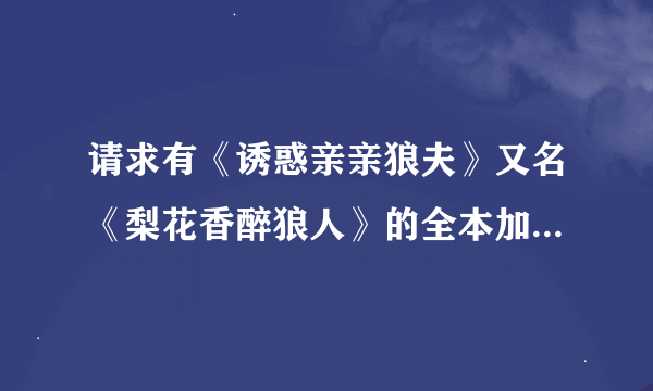 请求有《诱惑亲亲狼夫》又名《梨花香醉狼人》的全本加番外，和久雅阁的《法医小妾》全本的大侠。