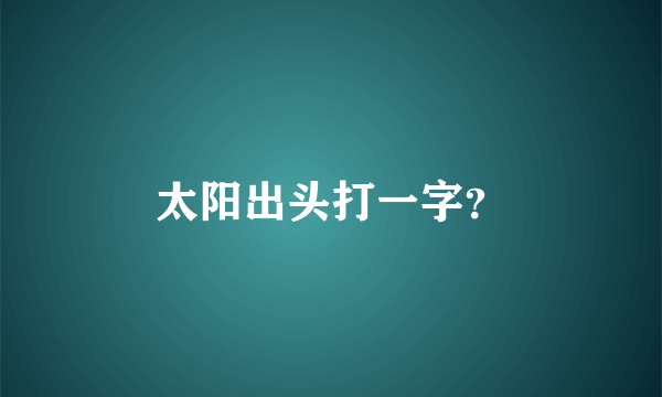 太阳出头打一字？