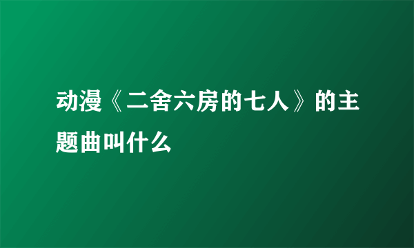 动漫《二舍六房的七人》的主题曲叫什么