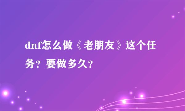 dnf怎么做《老朋友》这个任务？要做多久？