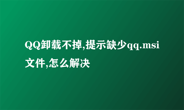 QQ卸载不掉,提示缺少qq.msi文件,怎么解决