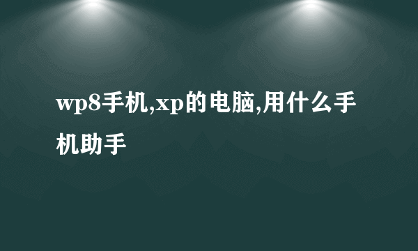 wp8手机,xp的电脑,用什么手机助手