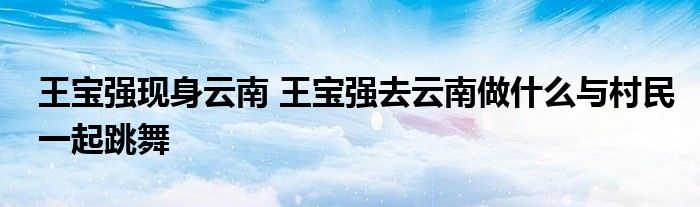 王宝强现身云南王宝强去云南做什么与村民一起跳舞