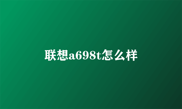 联想a698t怎么样