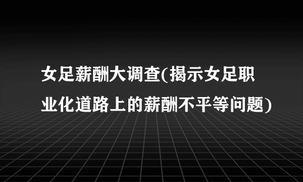 女足薪酬大调查(揭示女足职业化道路上的薪酬不平等问题)