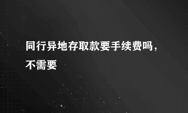 同行异地存取款要手续费吗，不需要