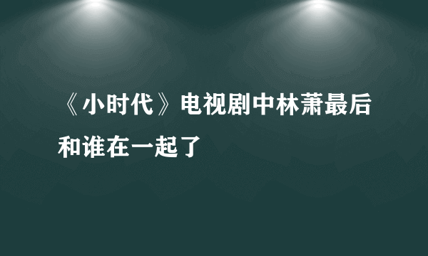 《小时代》电视剧中林萧最后和谁在一起了